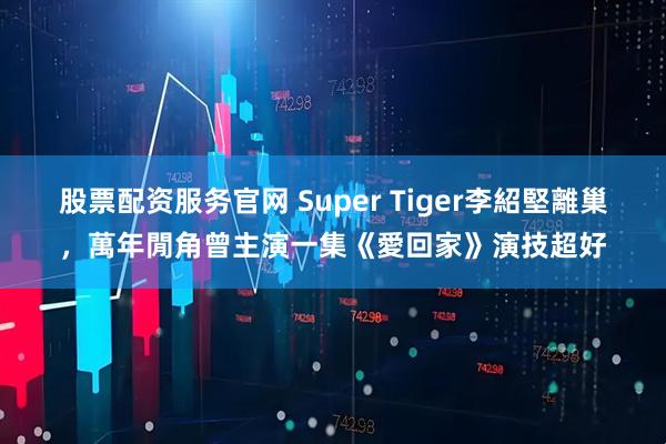 股票配资服务官网 Super Tiger李紹堅離巢,萬年閒角曾主演一集《愛回家》演技超好
