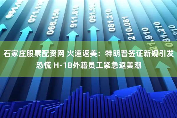 石家庄股票配资网 火速返美：特朗普签证新规引发恐慌 H-1B外籍员工紧急返美潮