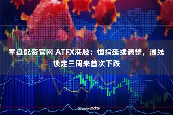 掌盘配资官网 ATFX港股：恒指延续调整，周线锁定三周来首次下跌
