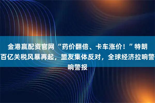 金港赢配资官网 “药价翻倍、卡车涨价！”特朗普百亿关税风暴再起，盟友集体反对，全球经济拉响警报