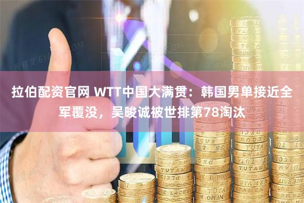 拉伯配资官网 WTT中国大满贯：韩国男单接近全军覆没，吴晙诚被世排第78淘汰