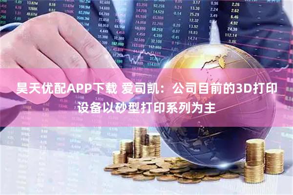 昊天优配APP下载 爱司凯：公司目前的3D打印设备以砂型打印系列为主