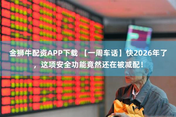 金狮牛配资APP下载 【一周车话】快2026年了，这项安全功能竟然还在被减配！