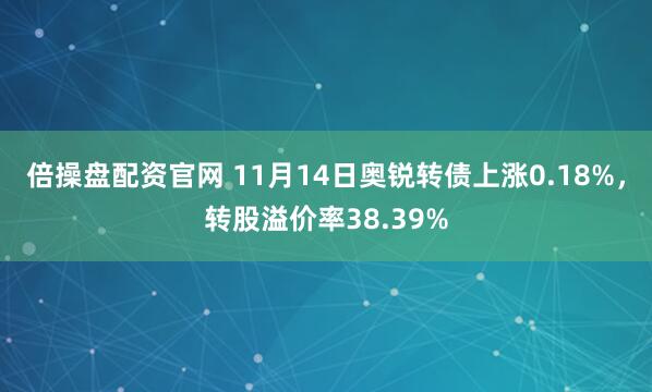 倍操盘配资官网 11月14日奥锐转债上涨0.18%，转股溢价率38.39%