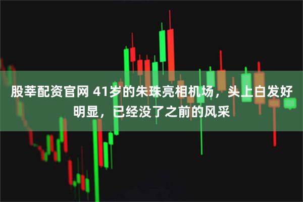 股莘配资官网 41岁的朱珠亮相机场，头上白发好明显，已经没了之前的风采