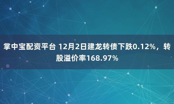 掌中宝配资平台 12月2日建龙转债下跌0.12%，转股溢价率168.97%