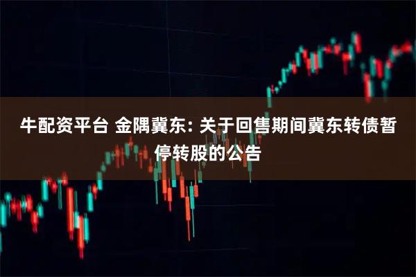 牛配资平台 金隅冀东: 关于回售期间冀东转债暂停转股的公告