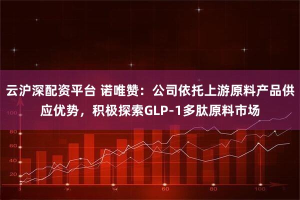 云沪深配资平台 诺唯赞：公司依托上游原料产品供应优势，积极探索GLP-1多肽原料市场