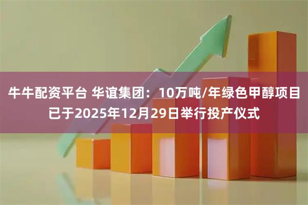 牛牛配资平台 华谊集团：10万吨/年绿色甲醇项目已于2025年12月29日举行投产仪式