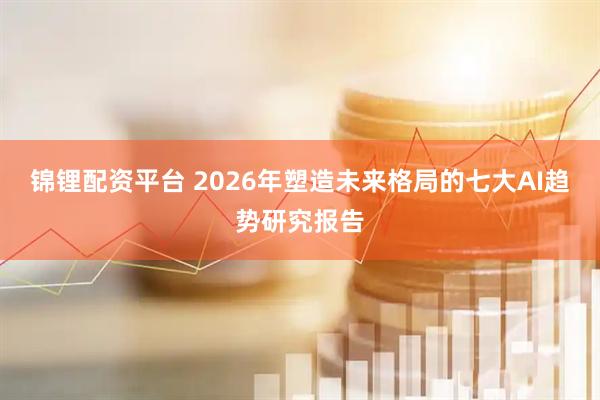 锦锂配资平台 2026年塑造未来格局的七大AI趋势研究报告