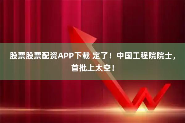股票股票配资APP下载 定了！中国工程院院士，首批上太空！
