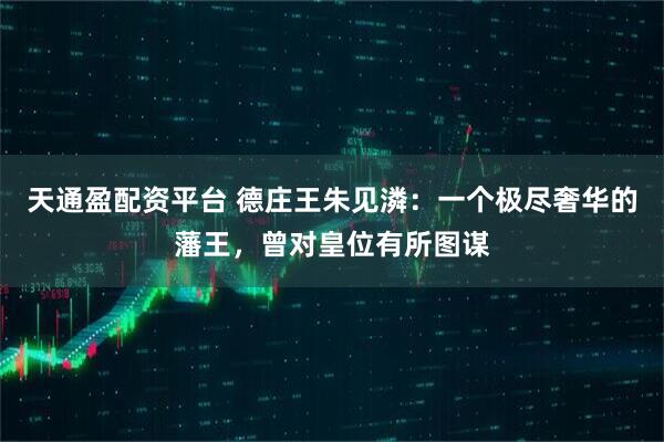 天通盈配资平台 德庄王朱见潾：一个极尽奢华的藩王，曾对皇位有所图谋
