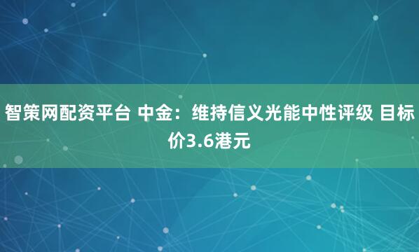 智策网配资平台 中金：维持信义光能中性评级 目标价3.6港元