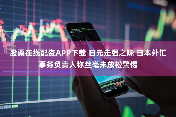 股票在线配资APP下载 日元走强之际 日本外汇事务负责人称丝毫未放松警惕