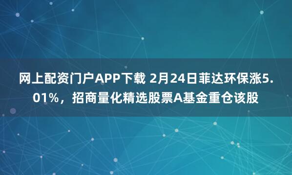 网上配资门户APP下载 2月24日菲达环保涨5.01%，招商量化精选股票A基金重仓该股