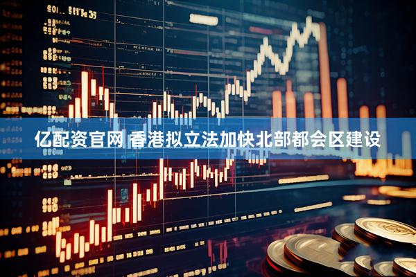亿配资官网 香港拟立法加快北部都会区建设