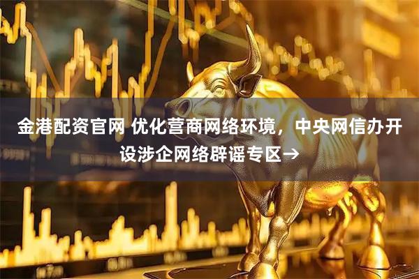 金港配资官网 优化营商网络环境，中央网信办开设涉企网络辟谣专区→