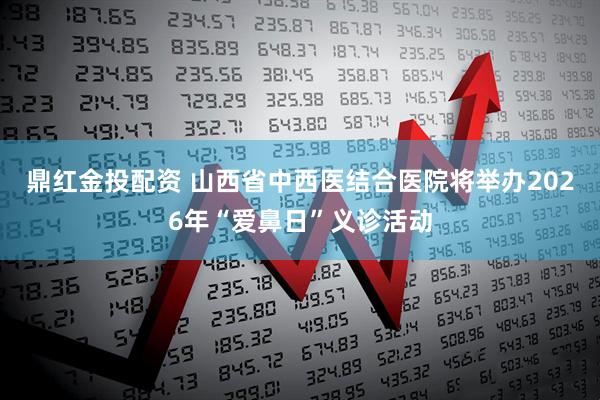鼎红金投配资 山西省中西医结合医院将举办2026年“爱鼻日”义诊活动