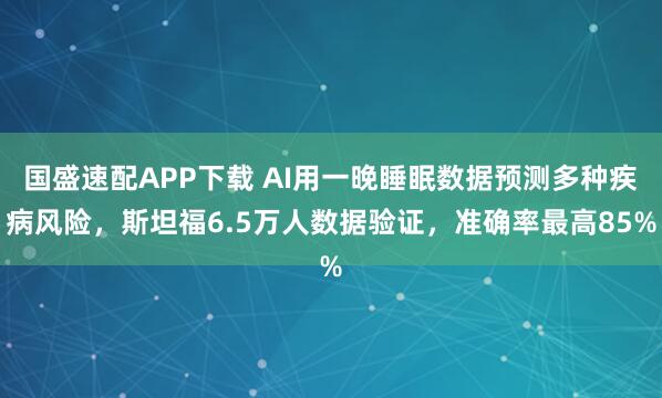 国盛速配APP下载 AI用一晚睡眠数据预测多种疾病风险，斯坦福6.5万人数据验证，准确率最高85%