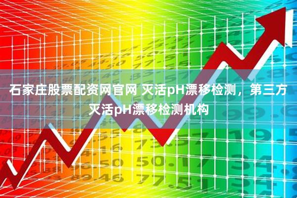 石家庄股票配资网官网 灭活pH漂移检测，第三方灭活pH漂移检测机构