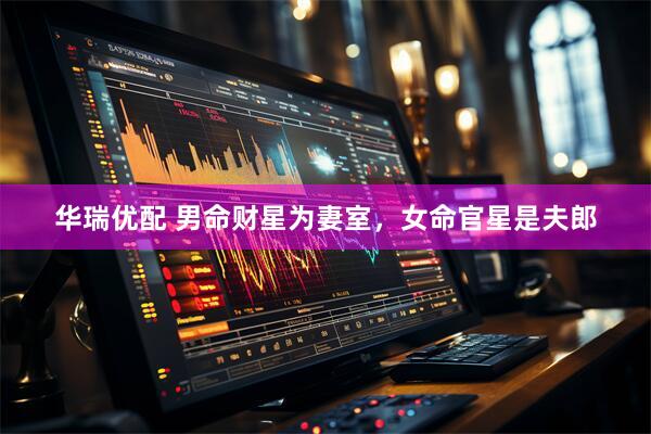 华瑞优配 男命财星为妻室，女命官星是夫郎