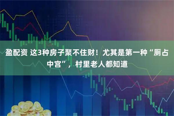 盈配资 这3种房子聚不住财！尤其是第一种“厕占中宫”，村里老人都知道