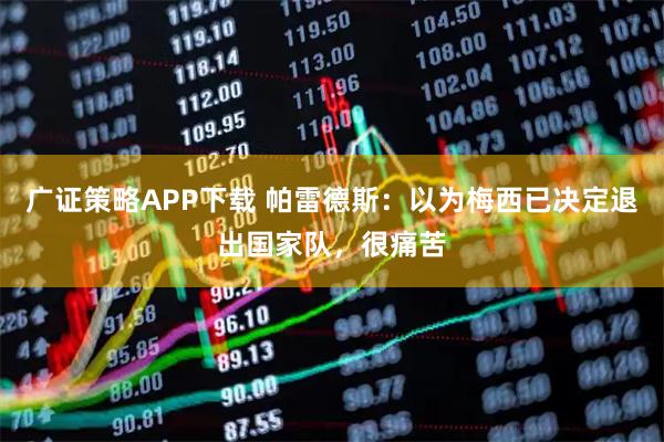 广证策略APP下载 帕雷德斯:以为梅西已决定退出国家队,很痛苦