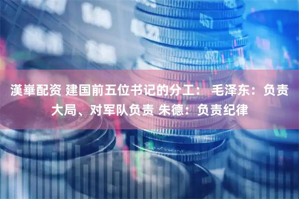 漢崋配资 建国前五位书记的分工： 毛泽东：负责大局、对军队负责 朱德：负责纪律