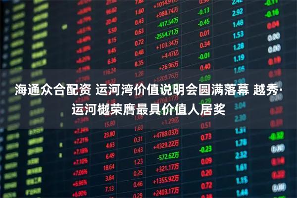 海通众合配资 运河湾价值说明会圆满落幕 越秀·运河樾荣膺最具价值人居奖