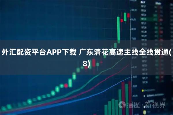 外汇配资平台APP下载 广东清花高速主线全线贯通(8)
